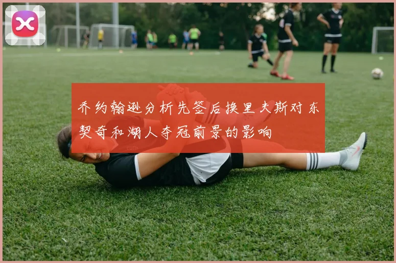 乔约翰逊分析先签后换里夫斯对东契奇和湖人夺冠前景的影响