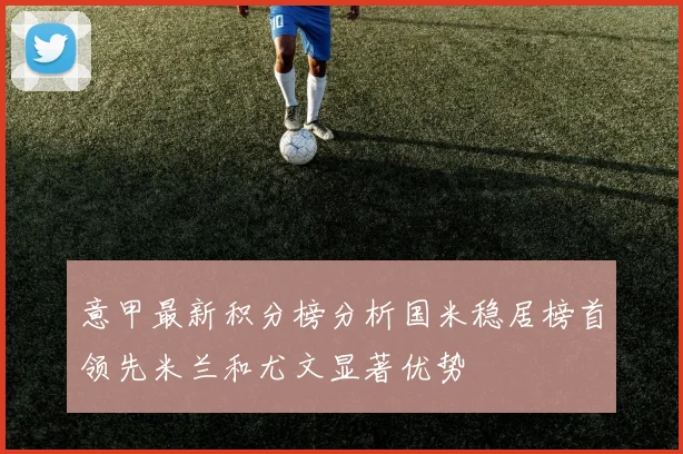 意甲最新积分榜分析国米稳居榜首领先米兰和尤文显著优势