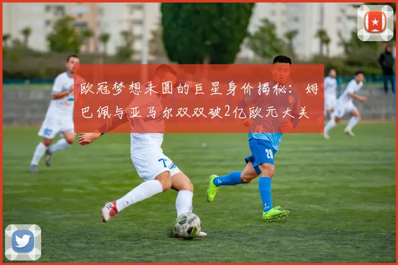 欧冠梦想未圆的巨星身价揭秘：姆巴佩与亚马尔双双破2亿欧元大关