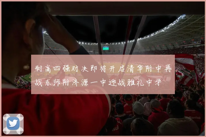 耐高四强对决即将开启清华附中再战东师附济源一中迎战雅礼中学