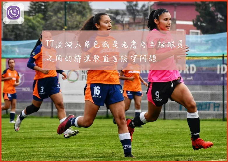 TT谈湖人角色我是老詹与年轻球员之间的桥梁敢直言防守问题