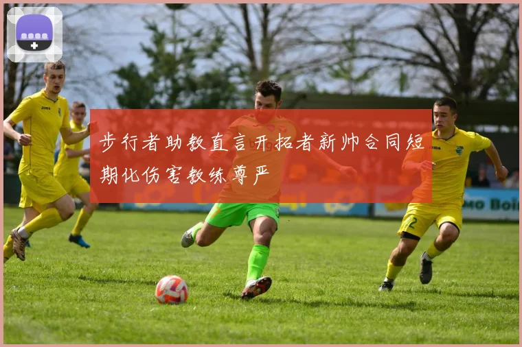 步行者助教直言开拓者新帅合同短期化伤害教练尊严