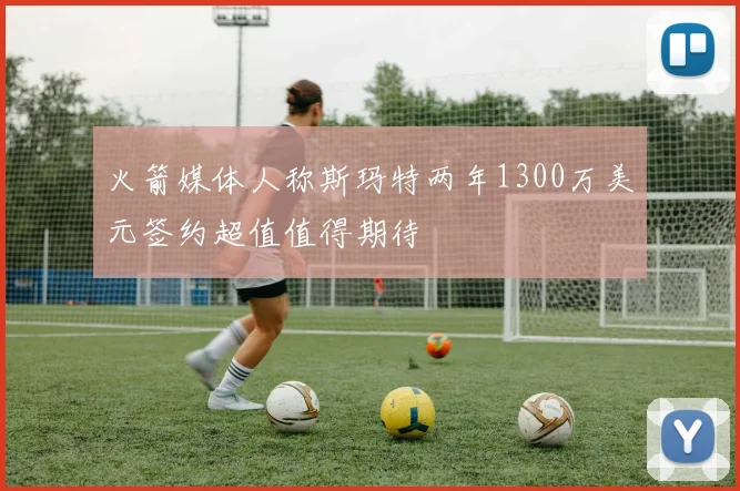 火箭媒体人称斯玛特两年1300万美元签约超值值得期待