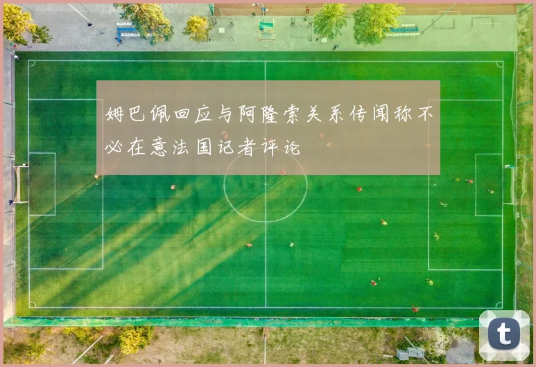 姆巴佩回应与阿隆索关系传闻称不必在意法国记者评论