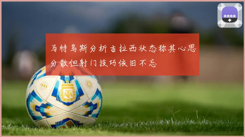 马特乌斯分析吉拉西状态称其心思分散但射门技巧依旧不忘