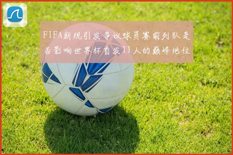 FIFA新规引发争议球员赛前列队是否影响世界杯首发11人的巅峰地位