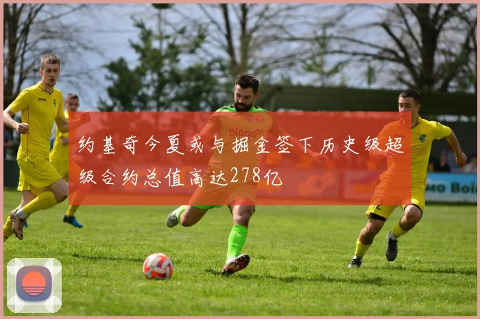 约基奇今夏或与掘金签下历史级超级合约总值高达278亿