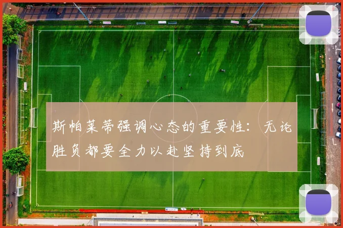 斯帕莱蒂强调心态的重要性：无论胜负都要全力以赴坚持到底