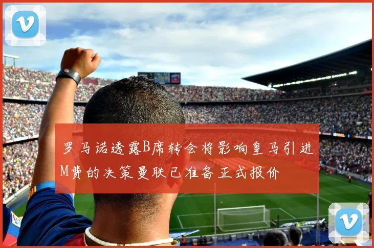 罗马诺透露B席转会将影响皇马引进M费的决策曼联已准备正式报价