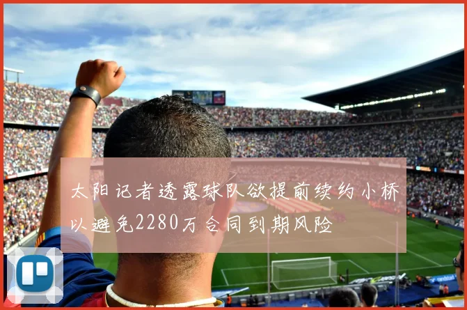 太阳记者透露球队欲提前续约小桥以避免2280万合同到期风险
