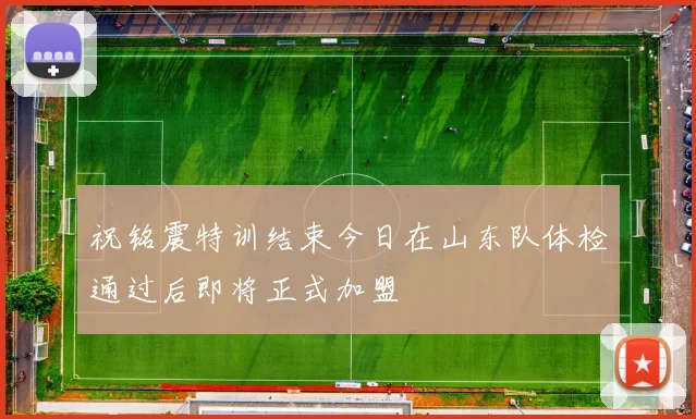 祝铭震特训结束今日在山东队体检通过后即将正式加盟