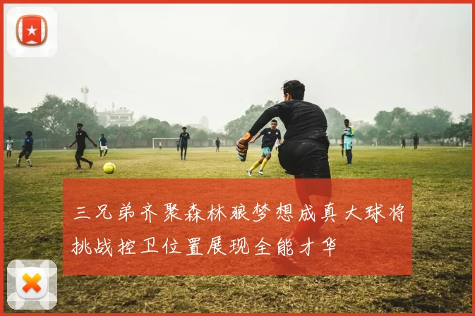 三兄弟齐聚森林狼梦想成真大球将挑战控卫位置展现全能才华