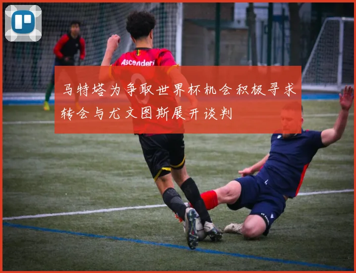 马特塔为争取世界杯机会积极寻求转会与尤文图斯展开谈判