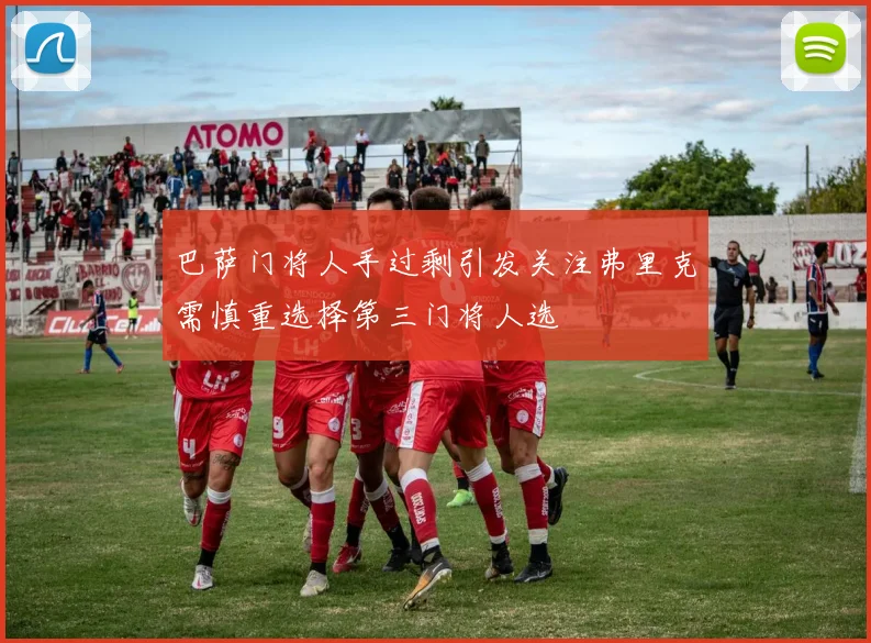 巴萨门将人手过剩引发关注弗里克需慎重选择第三门将人选