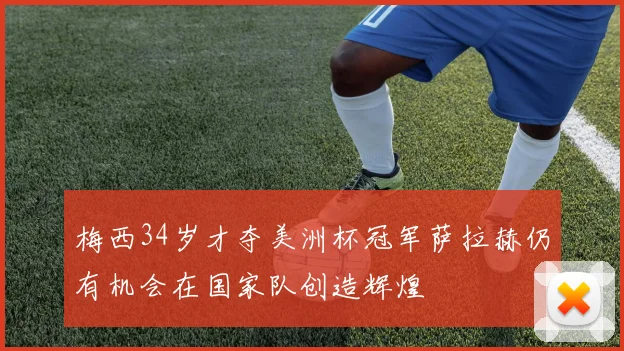梅西34岁才夺美洲杯冠军萨拉赫仍有机会在国家队创造辉煌
