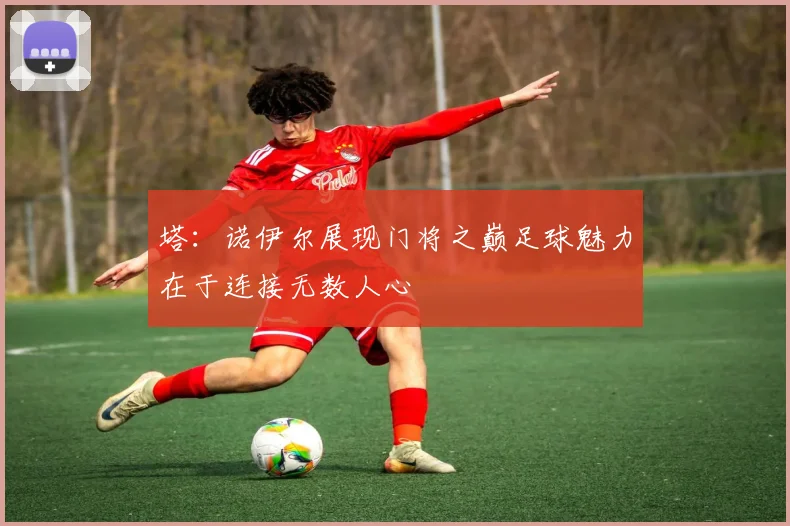 塔：诺伊尔展现门将之巅足球魅力在于连接无数人心