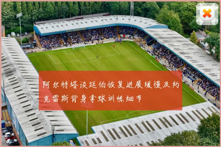 阿尔特塔谈廷伯恢复进展缓慢及约克雷斯背身拿球训练细节