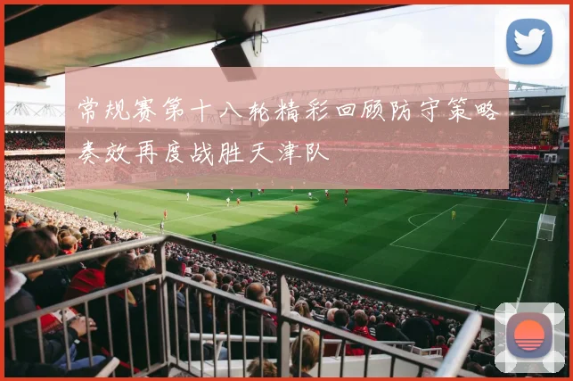 常规赛第十八轮精彩回顾防守策略奏效再度战胜天津队