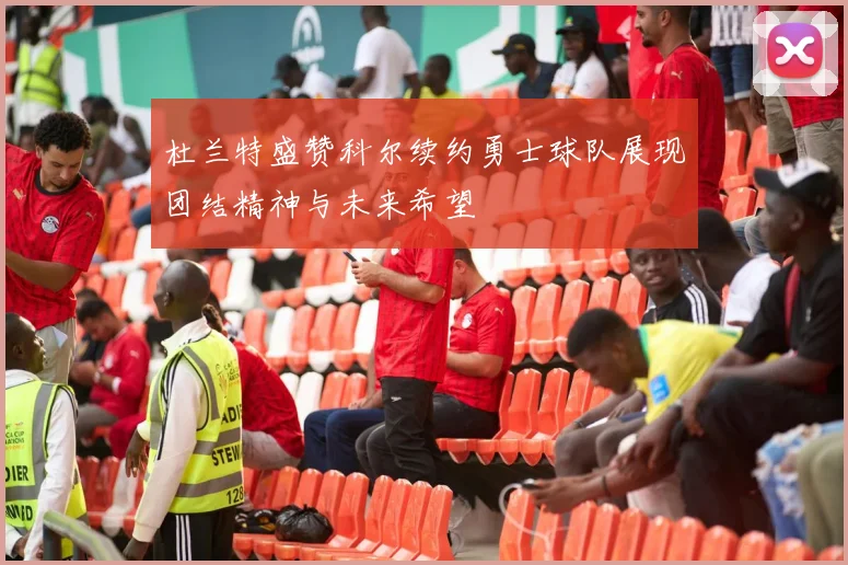 杜兰特盛赞科尔续约勇士球队展现团结精神与未来希望