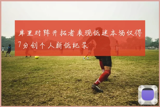 库里对阵开拓者表现低迷本场仅得7分创个人新低纪录