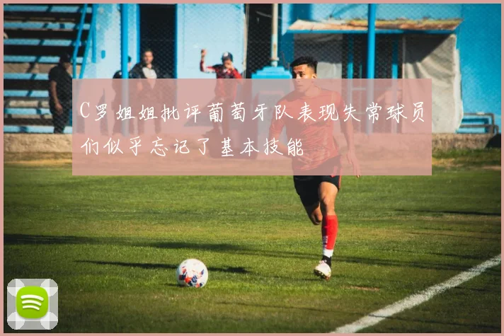 C罗姐姐批评葡萄牙队表现失常球员们似乎忘记了基本技能
