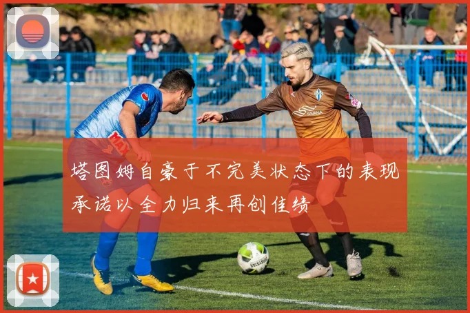 塔图姆自豪于不完美状态下的表现承诺以全力归来再创佳绩
