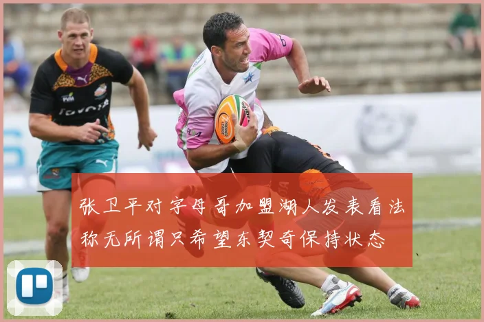 张卫平对字母哥加盟湖人发表看法称无所谓只希望东契奇保持状态