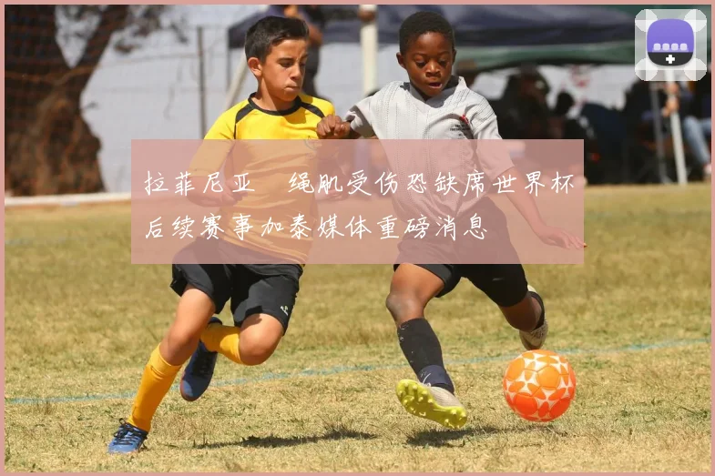 拉菲尼亚腘绳肌受伤恐缺席世界杯后续赛事加泰媒体重磅消息