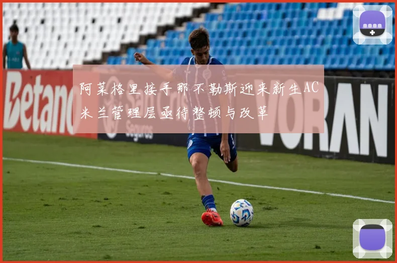 阿莱格里接手那不勒斯迎来新生AC米兰管理层亟待整顿与改革